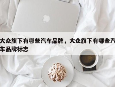 大众旗下有哪些汽车品牌,大众旗下有哪些汽车品牌标志