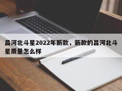 昌河北斗星2022年新款,新款的昌河北斗星质量怎么样