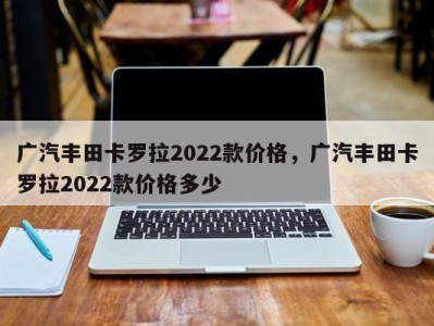 广汽丰田卡罗拉2022款价格,广汽丰田卡罗拉2022款价格多少