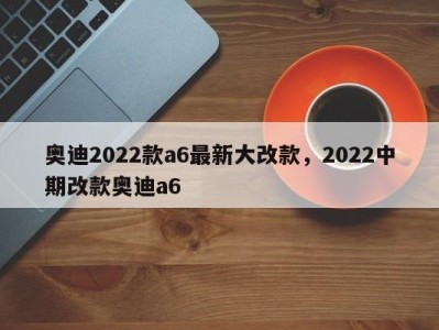 奥迪2022款a6最新大改款，2022中期改款奥迪a6