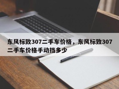东风标致307二手车价格，东风标致307二手车价格手动挡多少