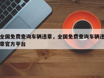 全国免费查询车辆违章,全国免费查询车辆违章官方平台
