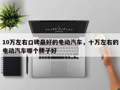 10万左右口碑最好的电动汽车，十万左右的电动汽车哪个牌子好