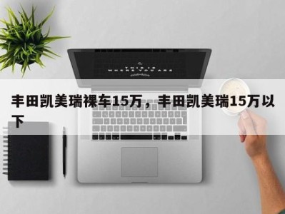 丰田凯美瑞裸车15万，丰田凯美瑞15万以下