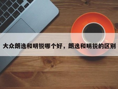 大众朗逸和明锐哪个好,朗逸和明锐的区别