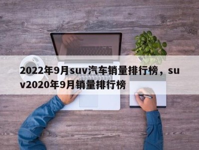 2022年9月suv汽车销量排行榜，suv2020年9月销量排行榜
