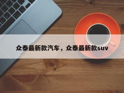 众泰最新款汽车,众泰最新款suv
