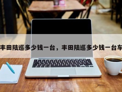 丰田陆巡多少钱一台,丰田陆巡多少钱一台车