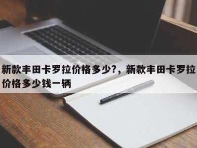新款丰田卡罗拉价格多少?，新款丰田卡罗拉价格多少钱一辆