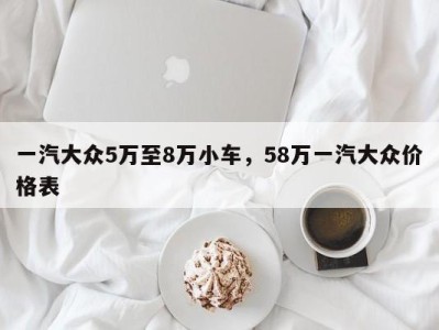 一汽大众5万至8万小车，58万一汽大众价格表