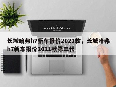 长城哈弗h7新车报价2021款,长城哈弗h7新车报价2021款第三代