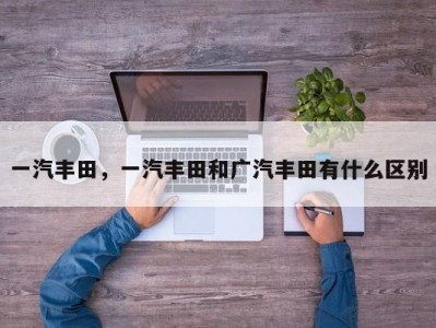 一汽丰田,一汽丰田和广汽丰田有什么区别