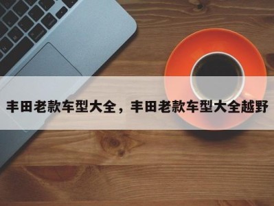 丰田老款车型大全，丰田老款车型大全越野