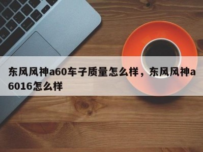 东风风神a60车子质量怎么样,东风风神a6016怎么样