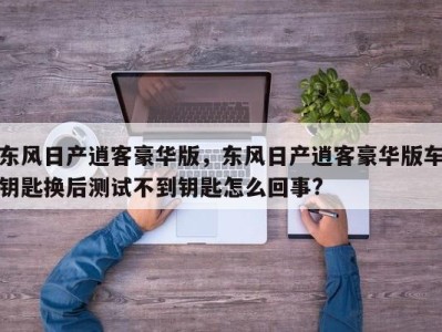 东风日产逍客豪华版，东风日产逍客豪华版车钥匙换后测试不到钥匙怎么回事?