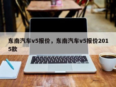 东南汽车v5报价,东南汽车v5报价2015款
