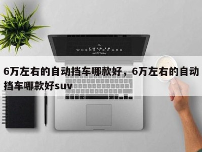 6万左右的自动挡车哪款好,6万左右的自动挡车哪款好suv