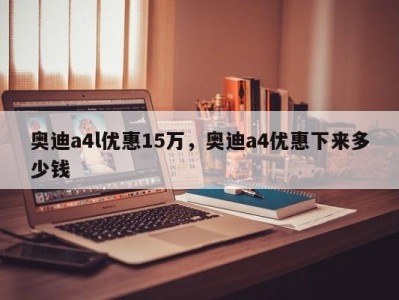 奥迪a4l优惠15万，奥迪a4优惠下来多少钱