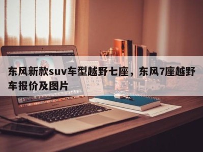 东风新款suv车型越野七座,东风7座越野车报价及图片