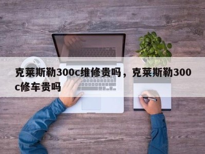 克莱斯勒300c维修贵吗,克莱斯勒300c修车贵吗