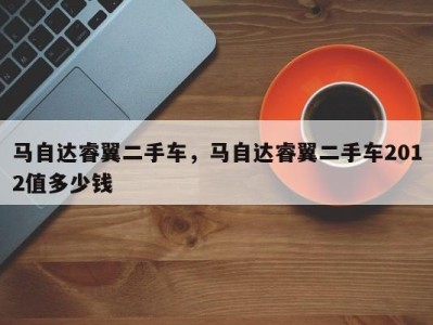 马自达睿翼二手车，马自达睿翼二手车2012值多少钱