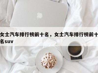 女士汽车排行榜前十名,女士汽车排行榜前十名suv