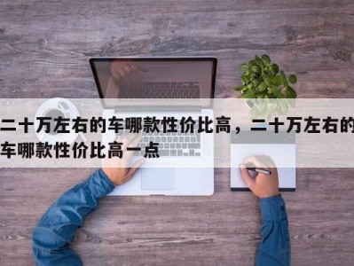 二十万左右的车哪款性价比高,二十万左右的车哪款性价比高一点
