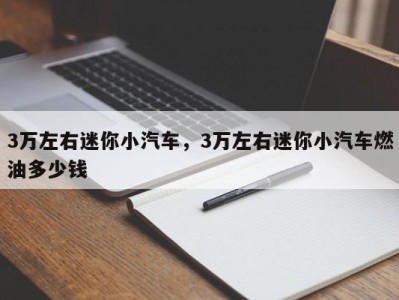 3万左右迷你小汽车,3万左右迷你小汽车燃油多少钱