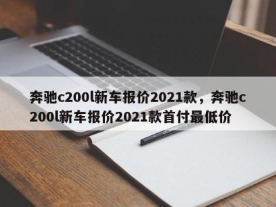 奔驰c200l新车报价2021款，奔驰c200l新车报价2021款首付最低价