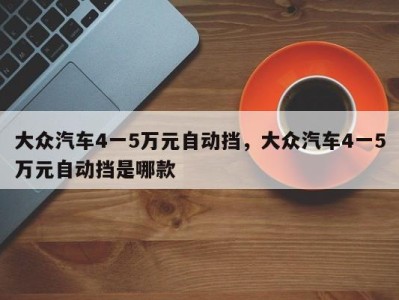 大众汽车4一5万元自动挡,大众汽车4一5万元自动挡是哪款