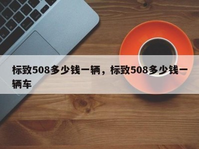 标致508多少钱一辆,标致508多少钱一辆车