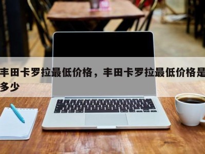 丰田卡罗拉最低价格,丰田卡罗拉最低价格是多少
