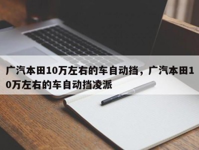 广汽本田10万左右的车自动挡，广汽本田10万左右的车自动挡凌派