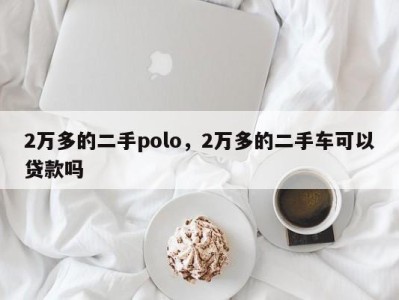 2万多的二手polo,2万多的二手车可以贷款吗