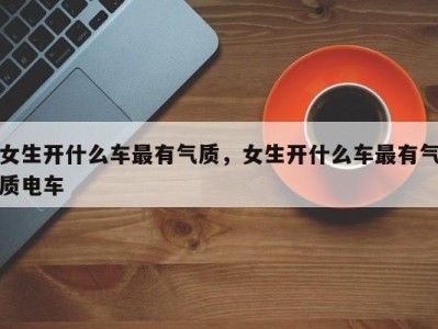 女生开什么车最有气质,女生开什么车最有气质电车