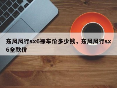 东风风行sx6裸车价多少钱，东风风行sx6全款价