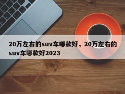 20万左右的suv车哪款好,20万左右的suv车哪款好2023