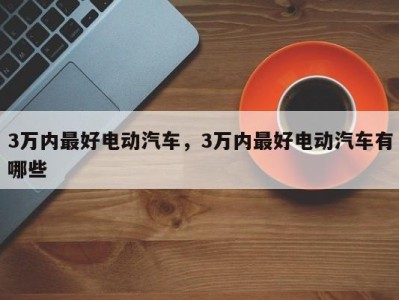 3万内最好电动汽车,3万内最好电动汽车有哪些