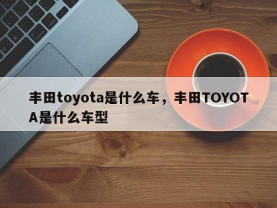 丰田toyota是什么车，丰田TOYOTA是什么车型