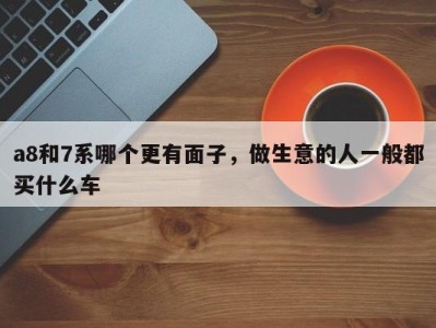 a8和7系哪个更有面子，做生意的人一般都买什么车
