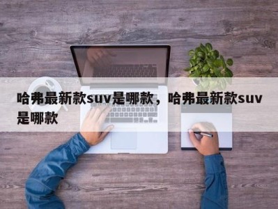 哈弗最新款suv是哪款,哈弗最新款suv是哪款