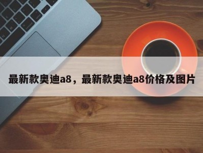 最新款奥迪a8,最新款奥迪a8价格及图片