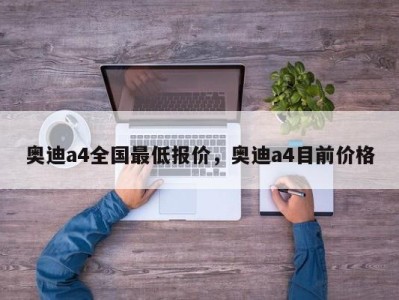 奥迪a4全国最低报价,奥迪a4目前价格