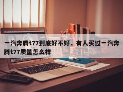 一汽奔腾t77到底好不好,有人买过一汽奔腾t77质量怎么样