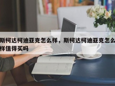 斯柯达柯迪亚克怎么样,斯柯达柯迪亚克怎么样值得买吗