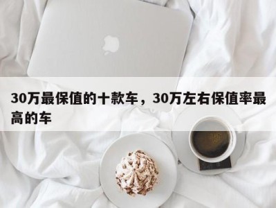 30万最保值的十款车,30万左右保值率最高的车