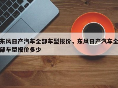 东风日产汽车全部车型报价,东风日产汽车全部车型报价多少