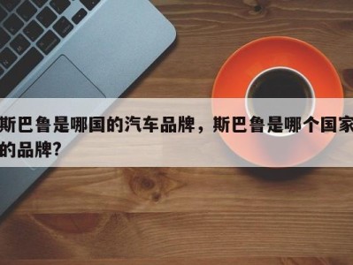斯巴鲁是哪国的汽车品牌,斯巴鲁是哪个国家的品牌?