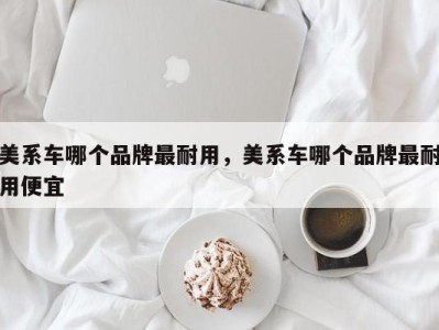 美系车哪个品牌最耐用,美系车哪个品牌最耐用便宜