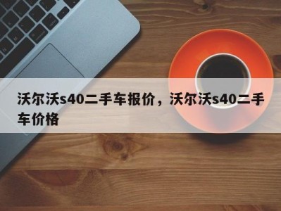 沃尔沃s40二手车报价,沃尔沃s40二手车价格